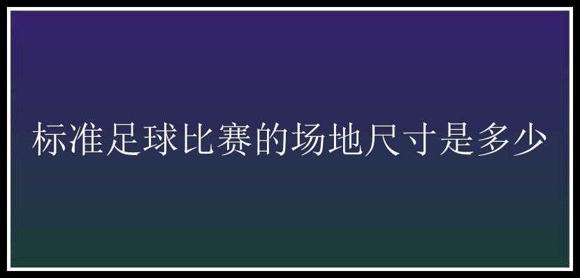 标准足球比赛的场地尺寸是多少