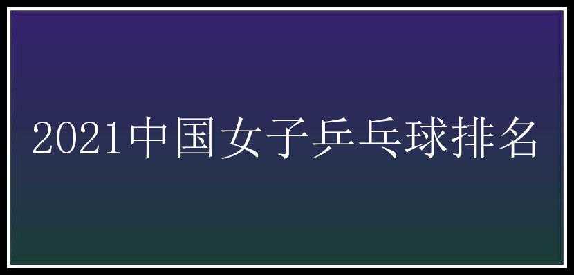 2021中国女子乒乓球排名