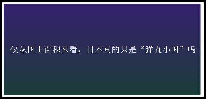 仅从国土面积来看，日本真的只是“弹丸小国”吗