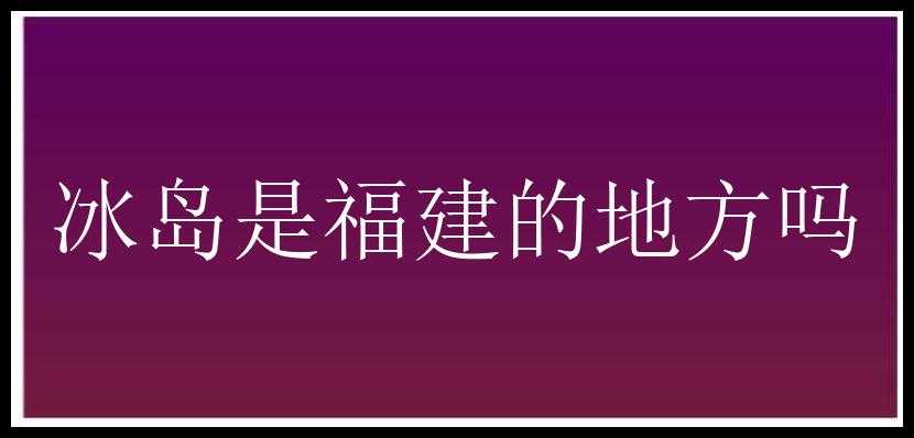 冰岛是福建的地方吗