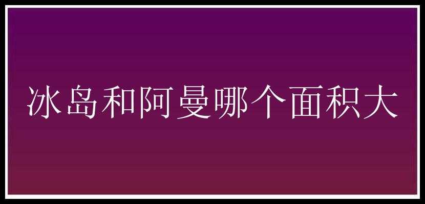 冰岛和阿曼哪个面积大