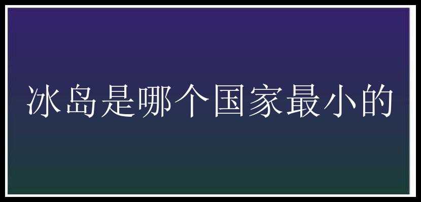 冰岛是哪个国家最小的