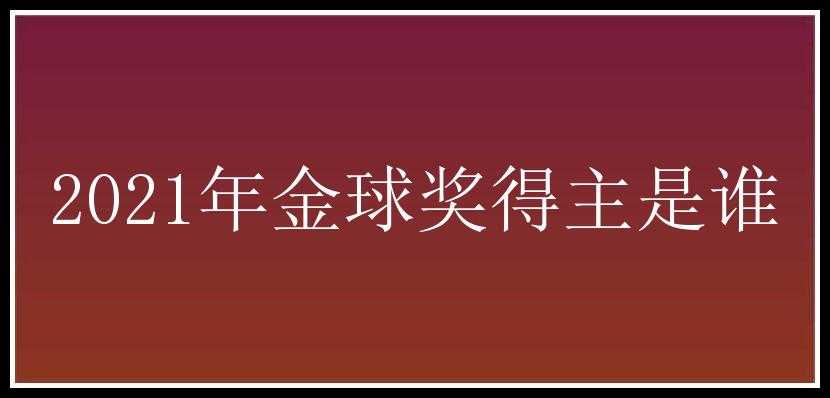 2021年金球奖得主是谁