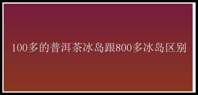 100多的普洱茶冰岛跟800多冰岛区别