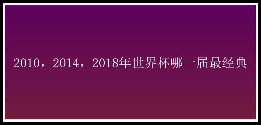 2010，2014，2018年世界杯哪一届最经典