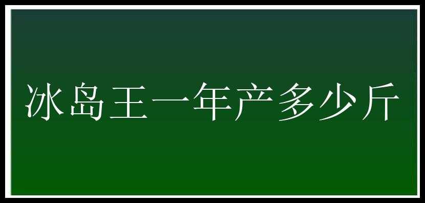 冰岛王一年产多少斤