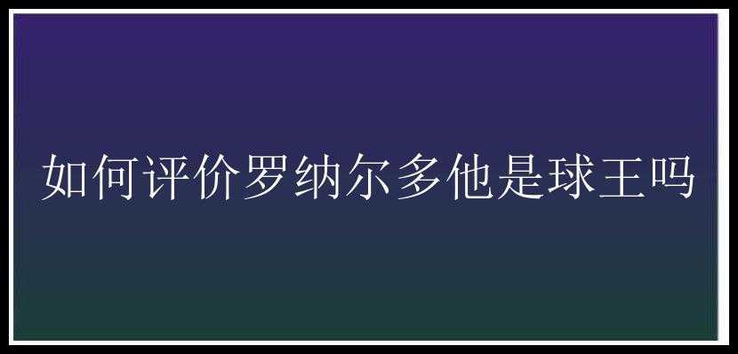 如何评价罗纳尔多他是球王吗