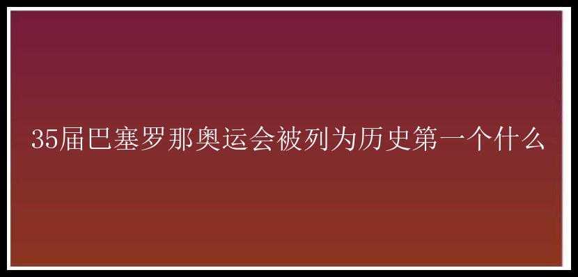 35届巴塞罗那奥运会被列为历史第一个什么