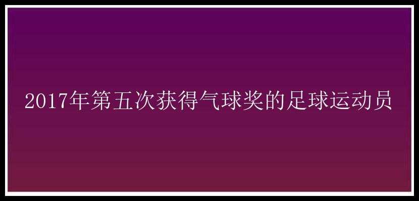 2017年第五次获得气球奖的足球运动员