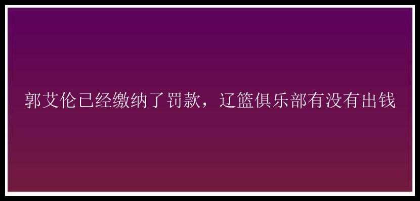 郭艾伦已经缴纳了罚款，辽篮俱乐部有没有出钱