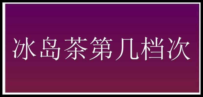 冰岛茶第几档次