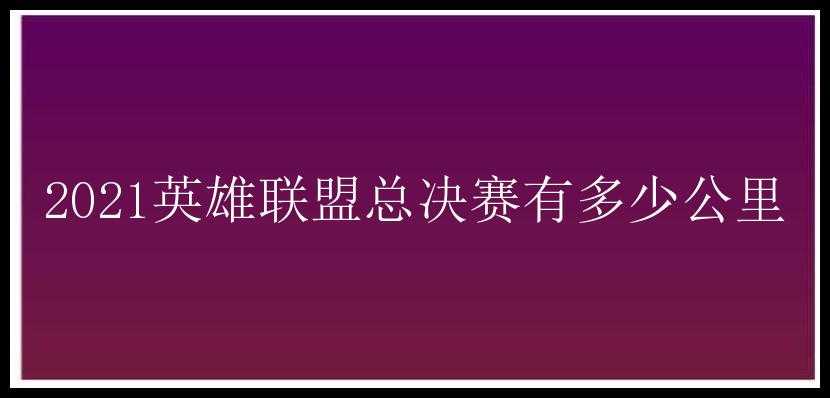 2021英雄联盟总决赛有多少公里