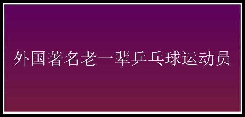 外国著名老一辈乒乓球运动员