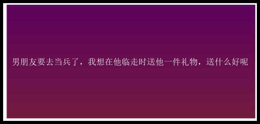 男朋友要去当兵了，我想在他临走时送他一件礼物，送什么好呢