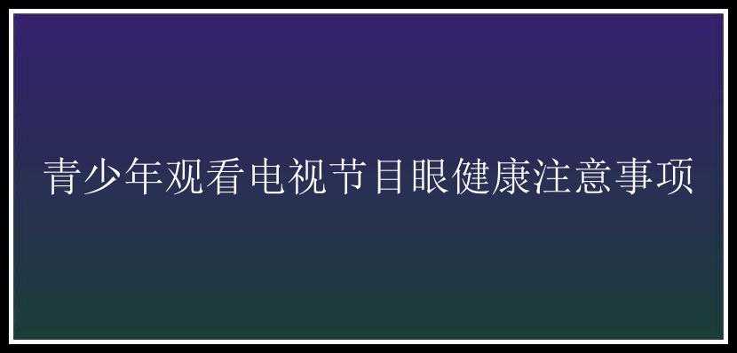 青少年观看电视节目眼健康注意事项