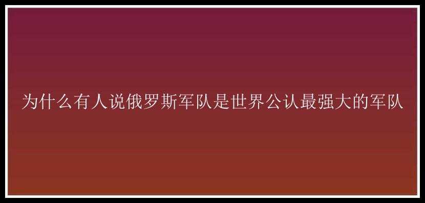 为什么有人说俄罗斯军队是世界公认最强大的军队