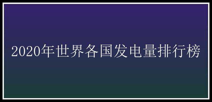 2020年世界各国发电量排行榜