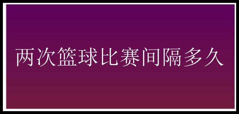 两次篮球比赛间隔多久