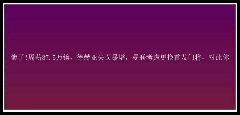 惨了!周薪37.5万镑，德赫亚失误暴增，曼联考虑更换首发门将，对此你