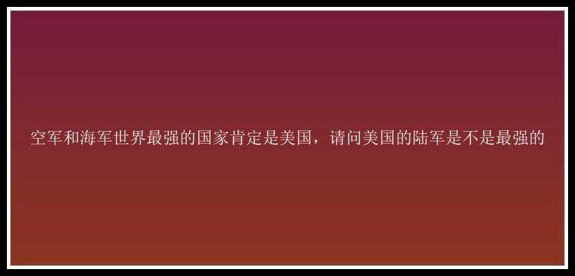 空军和海军世界最强的国家肯定是美国，请问美国的陆军是不是最强的