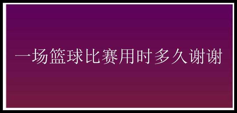 一场篮球比赛用时多久谢谢