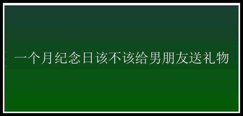 一个月纪念日该不该给男朋友送礼物