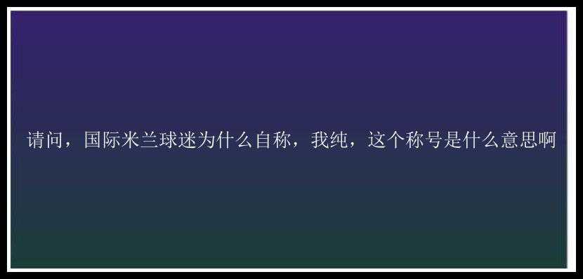 请问，国际米兰球迷为什么自称，我纯，这个称号是什么意思啊