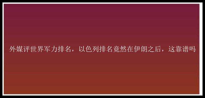 外媒评世界军力排名，以色列排名竟然在伊朗之后，这靠谱吗