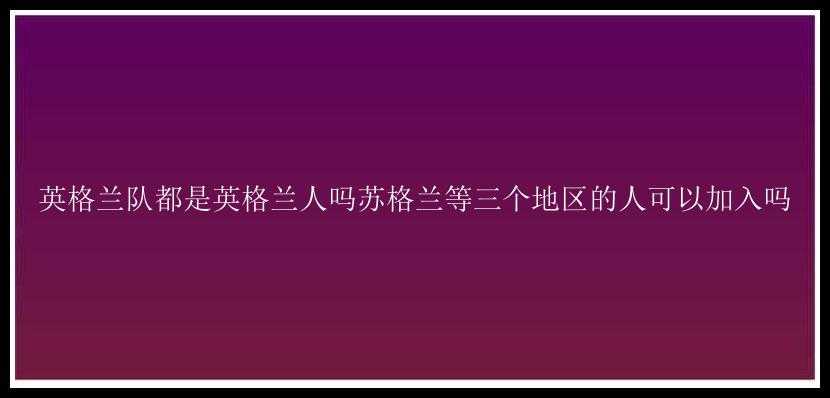 英格兰队都是英格兰人吗苏格兰等三个地区的人可以加入吗