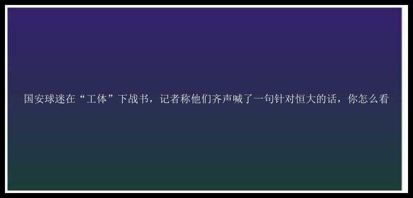 国安球迷在“工体”下战书，记者称他们齐声喊了一句针对恒大的话，你怎么看