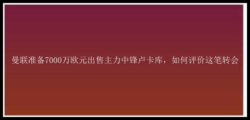 曼联准备7000万欧元出售主力中锋卢卡库，如何评价这笔转会