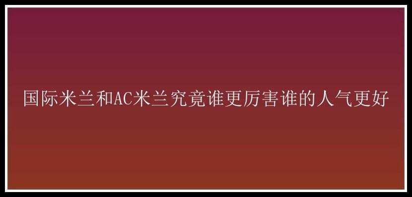 国际米兰和AC米兰究竟谁更厉害谁的人气更好