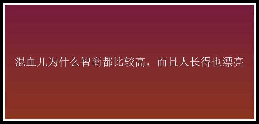 混血儿为什么智商都比较高，而且人长得也漂亮