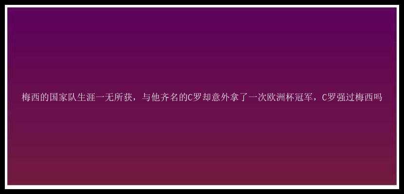 梅西的国家队生涯一无所获，与他齐名的C罗却意外拿了一次欧洲杯冠军，C罗强过梅西吗