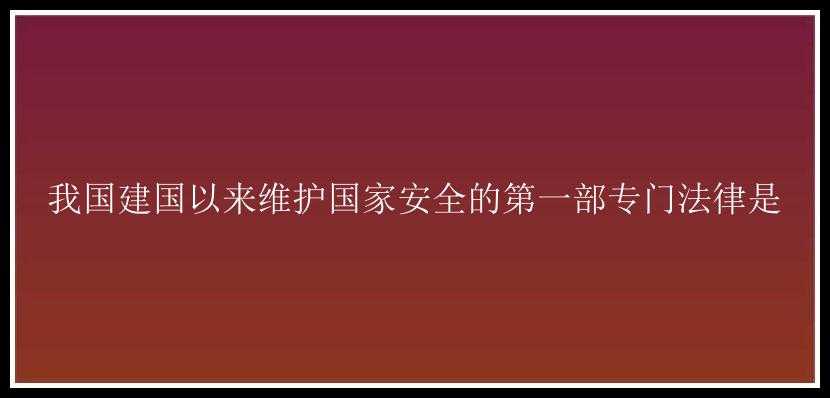 我国建国以来维护国家安全的第一部专门法律是