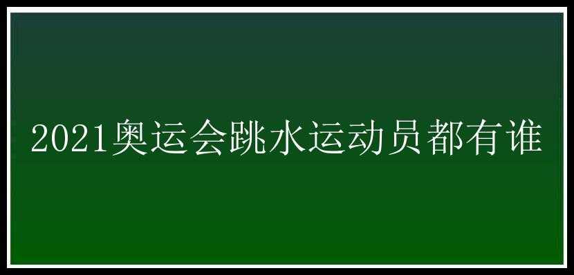 2021奥运会跳水运动员都有谁