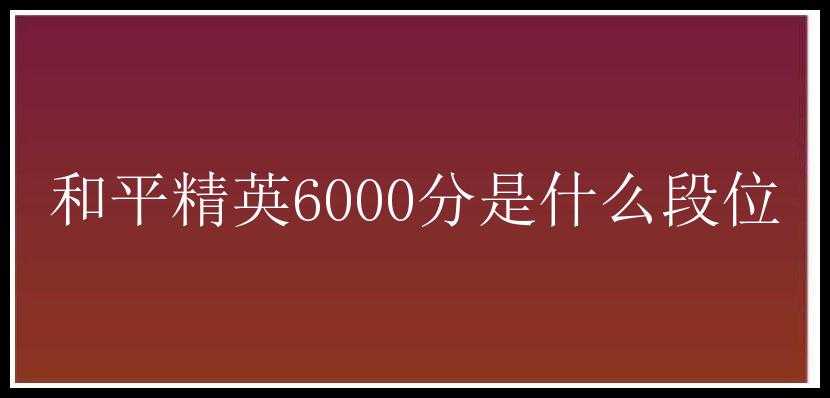 和平精英6000分是什么段位