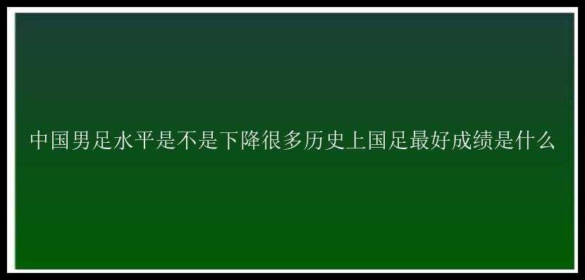 中国男足水平是不是下降很多历史上国足最好成绩是什么