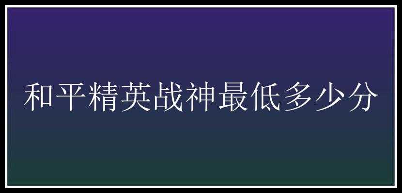 和平精英战神最低多少分