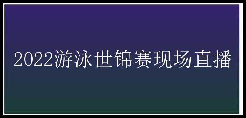 2022游泳世锦赛现场直播