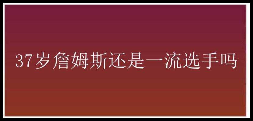 37岁詹姆斯还是一流选手吗