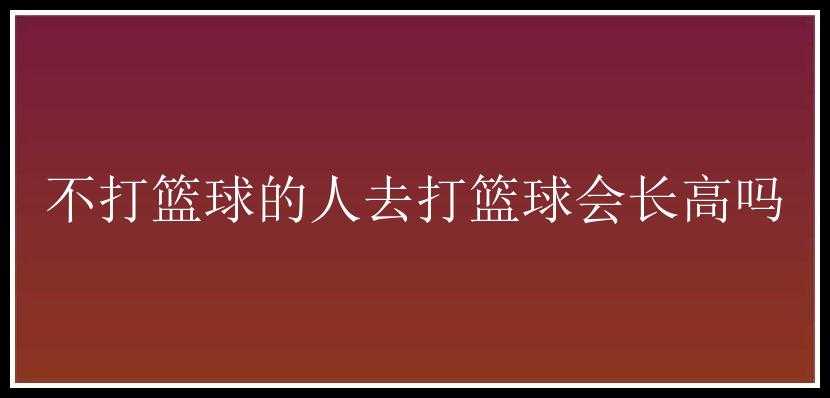 不打篮球的人去打篮球会长高吗