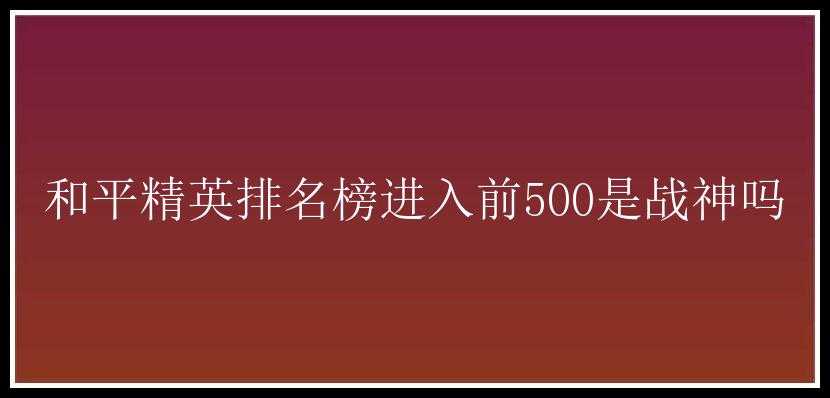 和平精英排名榜进入前500是战神吗