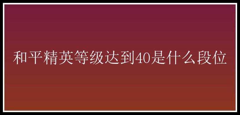 和平精英等级达到40是什么段位