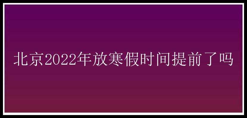 北京2022年放寒假时间提前了吗