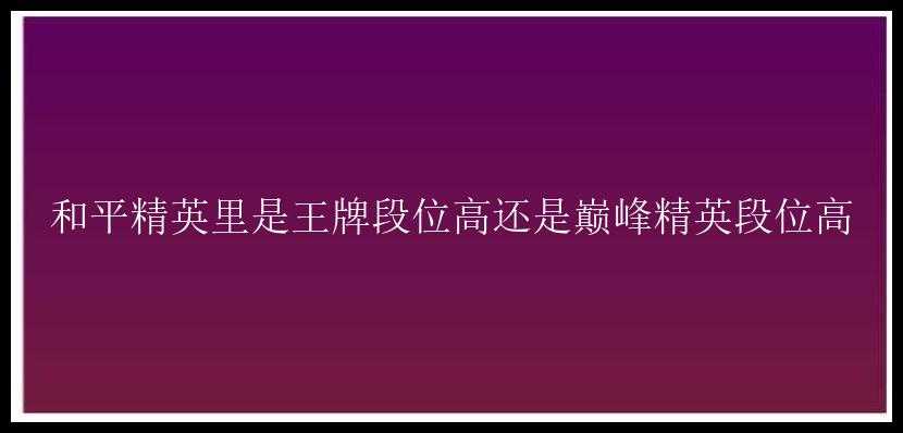 和平精英里是王牌段位高还是巅峰精英段位高