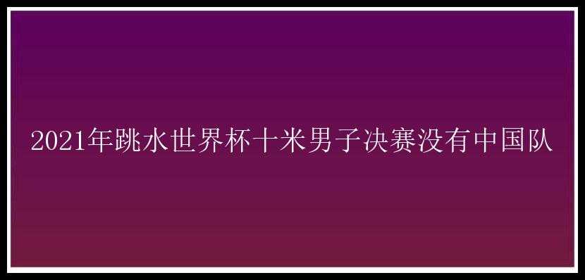 2021年跳水世界杯十米男子决赛没有中国队