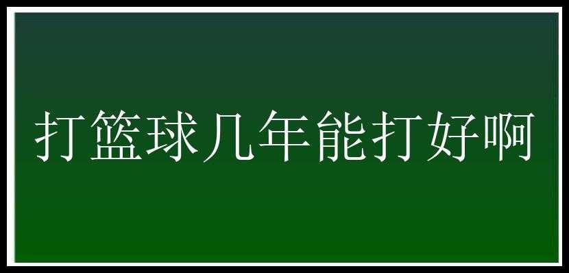 打篮球几年能打好啊