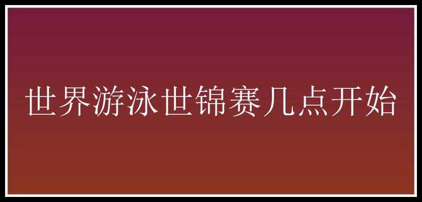 世界游泳世锦赛几点开始