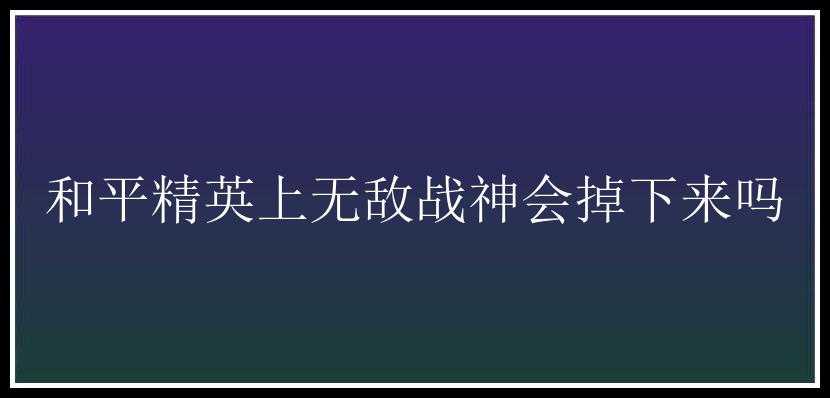 和平精英上无敌战神会掉下来吗